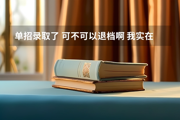 单招录取了 可不可以退档啊 我实在不想去哪个学校啊 怎么退档啊