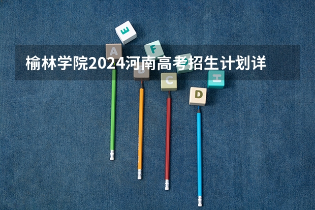 榆林学院2024河南高考招生计划详解