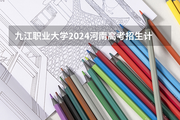 九江职业大学2024河南高考招生计划详解