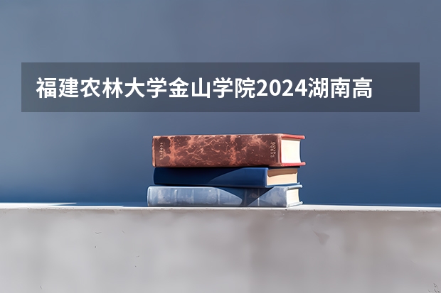 福建农林大学金山学院2024湖南高考招生计划详解
