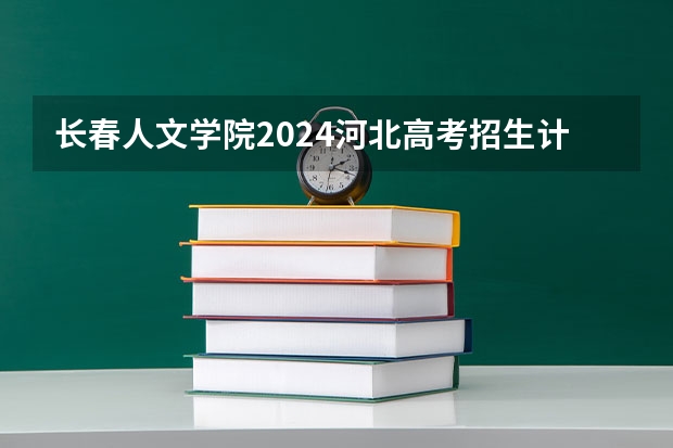 长春人文学院2024河北高考招生计划详解