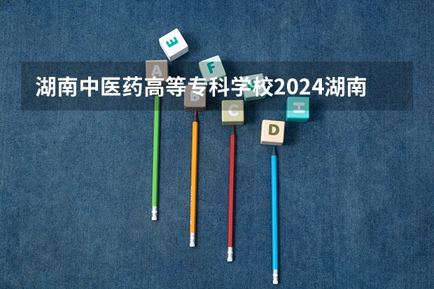 湖南中医药高等专科学校2024湖南高考招生计划详解