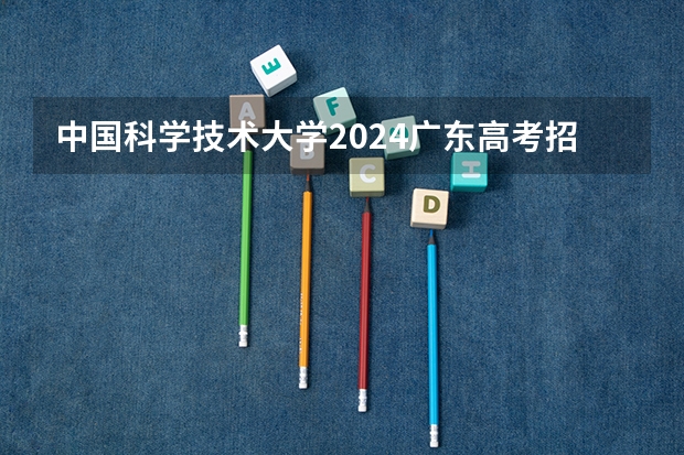 中国科学技术大学2024广东高考招生计划详解