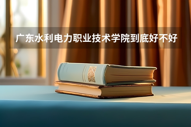 广东水利电力职业技术学院到底好不好？ 广州城建职业学院报考政策解读