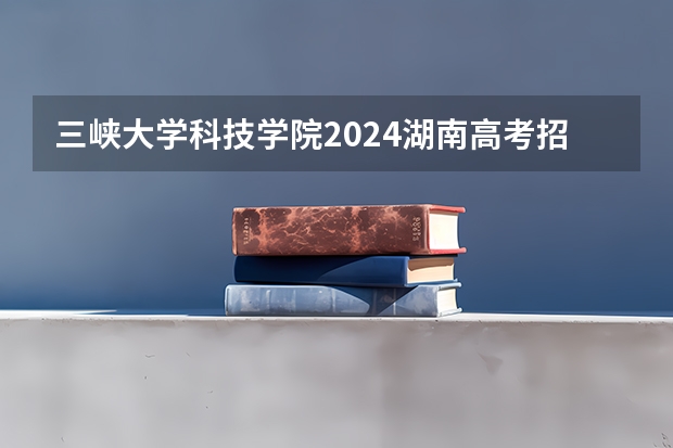 三峡大学科技学院2024湖南高考招生计划详解