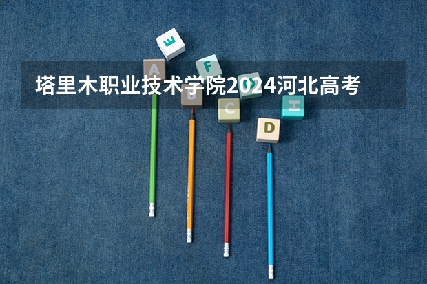塔里木职业技术学院2024河北高考招生计划详解