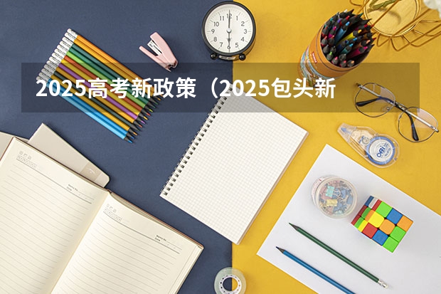 2025高考新政策（2025包头新高考几卷）