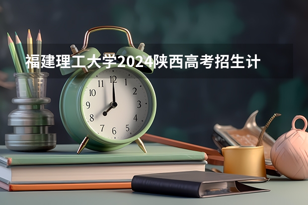 福建理工大学2024陕西高考招生计划详解