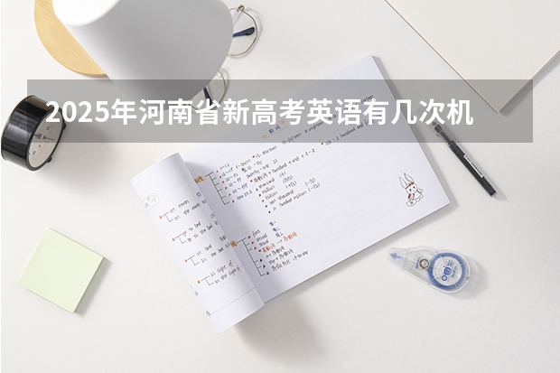 2025年河南省新高考英语有几次机会（新疆2025年是新高考还是老高考）