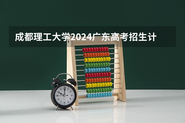 成都理工大学2024广东高考招生计划详解