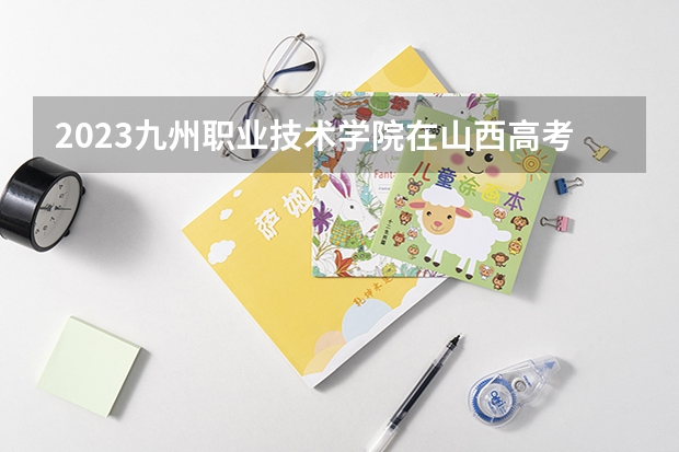 2023九州职业技术学院在山西高考专业招生计划人数