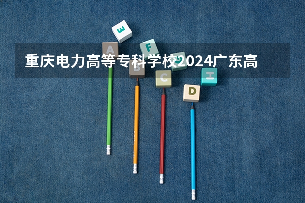 重庆电力高等专科学校2024广东高考招生计划详解