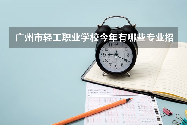 广州市轻工职业学校今年有哪些专业招生
