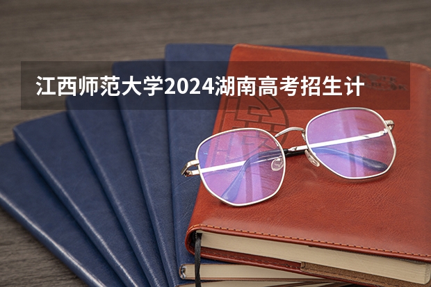 江西师范大学2024湖南高考招生计划详解