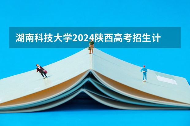湖南科技大学2024陕西高考招生计划详解