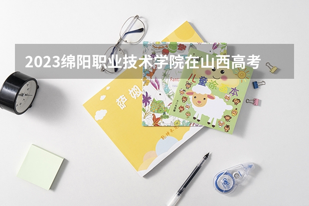 2023绵阳职业技术学院在山西高考专业招生计划人数