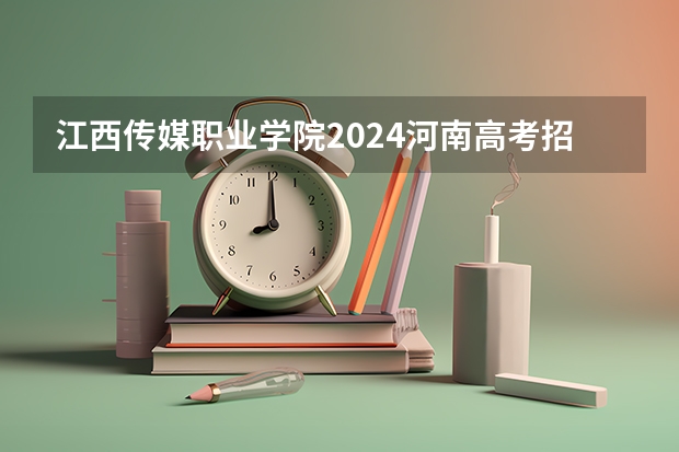 江西传媒职业学院2024河南高考招生计划详解