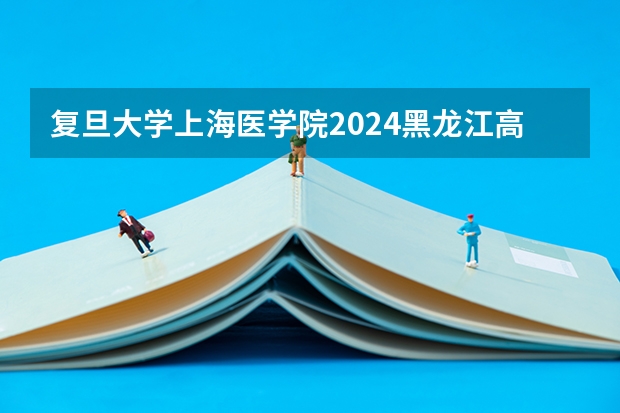 复旦大学上海医学院2024黑龙江高考招生计划详解