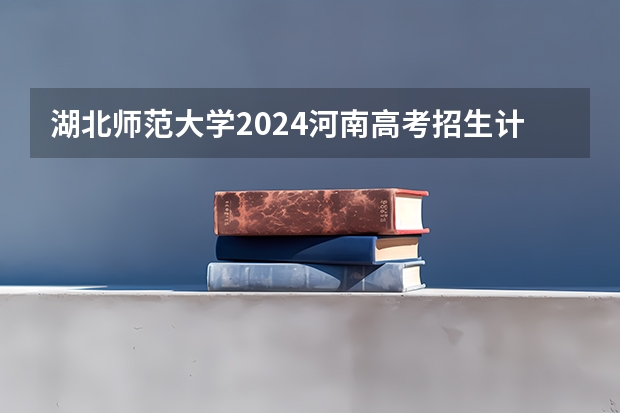湖北师范大学2024河南高考招生计划详解