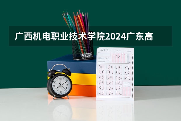 广西机电职业技术学院2024广东高考招生计划详解