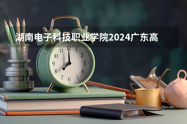 湖南电子科技职业学院2024广东高考招生计划详解