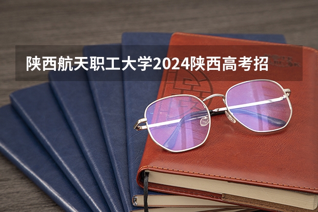 陕西航天职工大学2024陕西高考招生计划详解