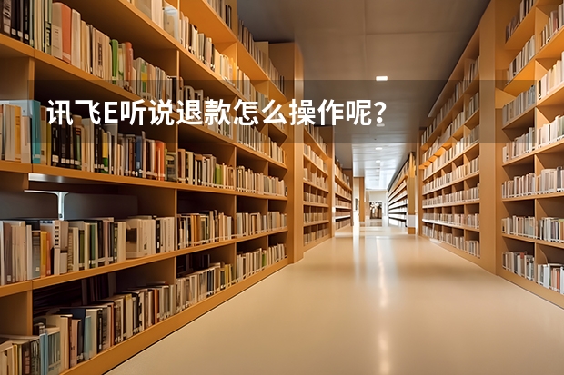讯飞E听说退款怎么操作呢？
