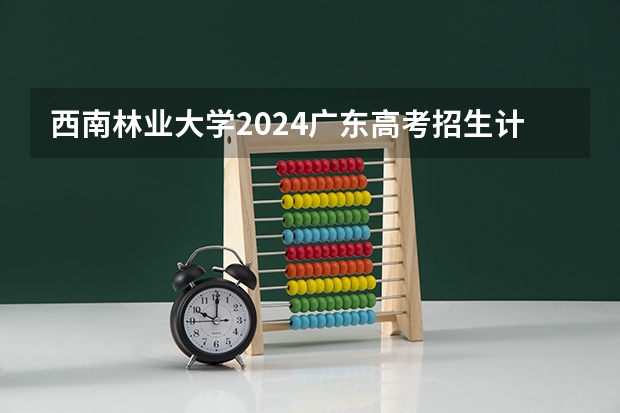 西南林业大学2024广东高考招生计划详解