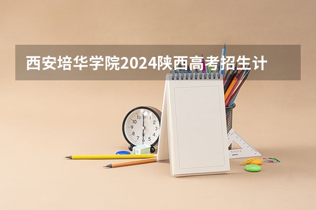 西安培华学院2024陕西高考招生计划详解