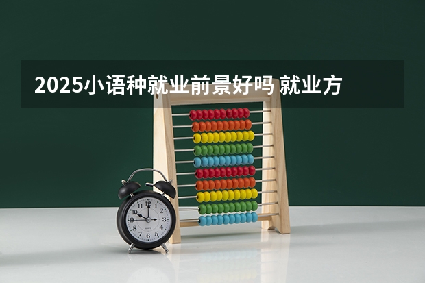 2025小语种就业前景好吗 就业方向有哪些
