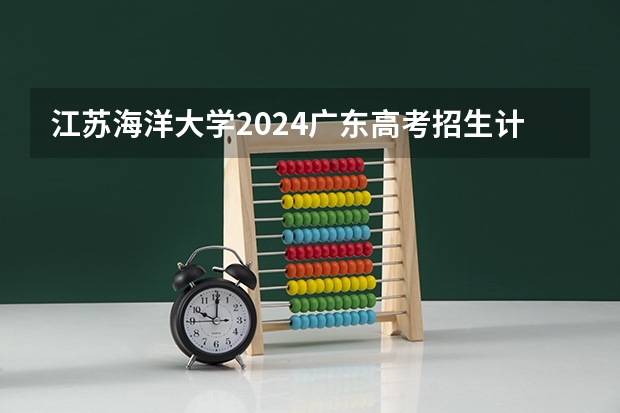 江苏海洋大学2024广东高考招生计划详解