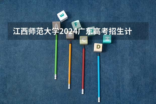 江西师范大学2024广东高考招生计划详解