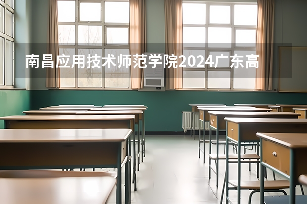 南昌应用技术师范学院2024广东高考招生计划详解
