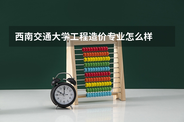 西南交通大学工程造价专业怎么样