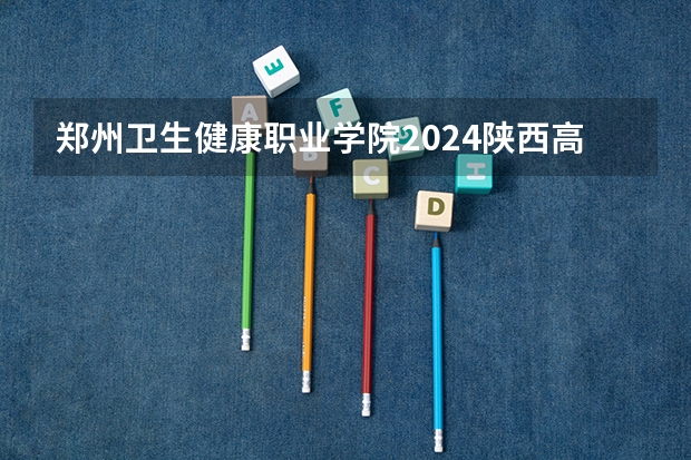郑州卫生健康职业学院2024陕西高考招生计划详解