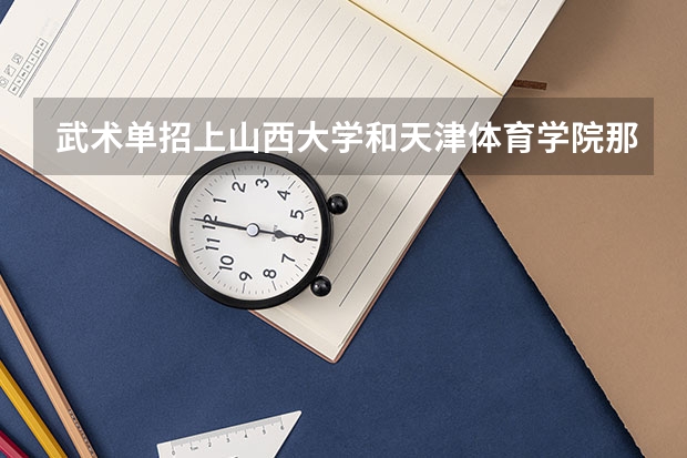 武术单招上山西大学和天津体育学院那个好（武术单招上山西大学和天津体育学院那个好）