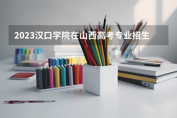2023汉口学院在山西高考专业招生计划人数