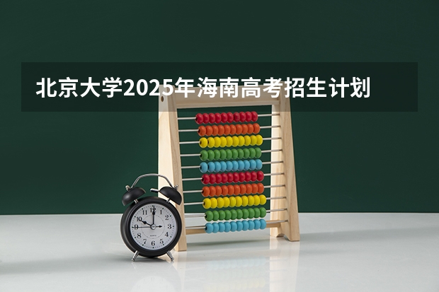北京大学2025年海南高考招生计划预测
