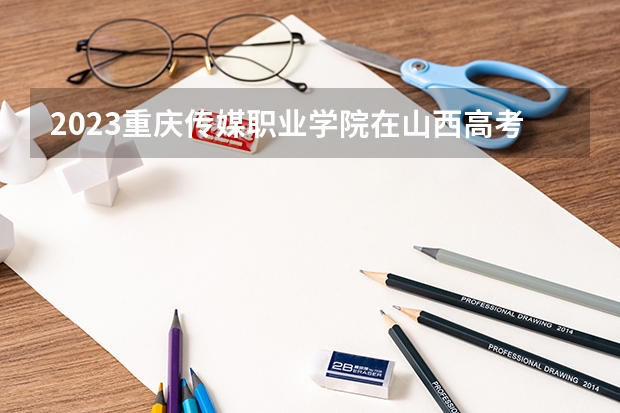 2023重庆传媒职业学院在山西高考专业招生计划人数