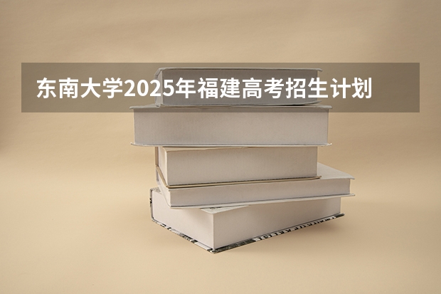 东南大学2025年福建高考招生计划预测