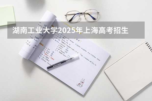 湖南工业大学2025年上海高考招生计划预测