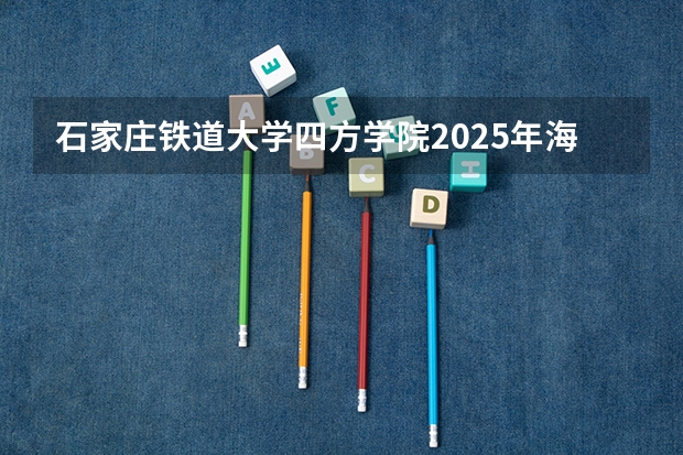 石家庄铁道大学四方学院2025年海南高考招生计划预测