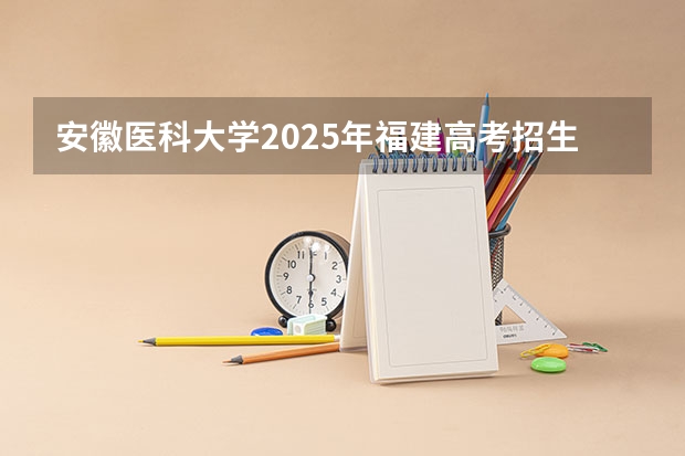 安徽医科大学2025年福建高考招生计划预测