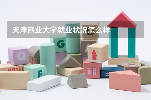 天津商业大学就业状况怎么样 