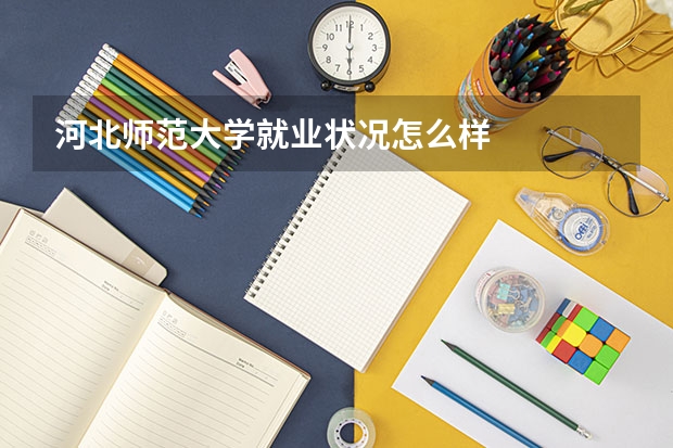 河北师范大学就业状况怎么样 