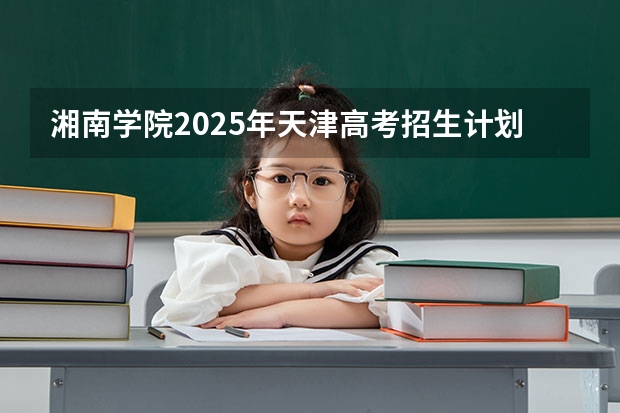 湘南学院2025年天津高考招生计划预测