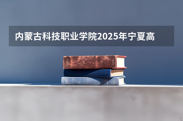 内蒙古科技职业学院2025年宁夏高考招生计划预测