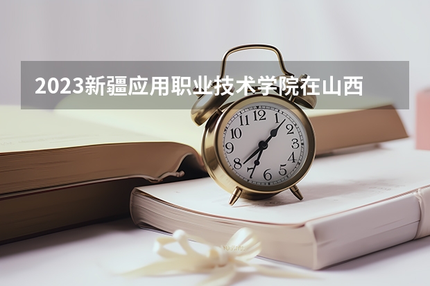 2023新疆应用职业技术学院在山西高考专业招生计划人数