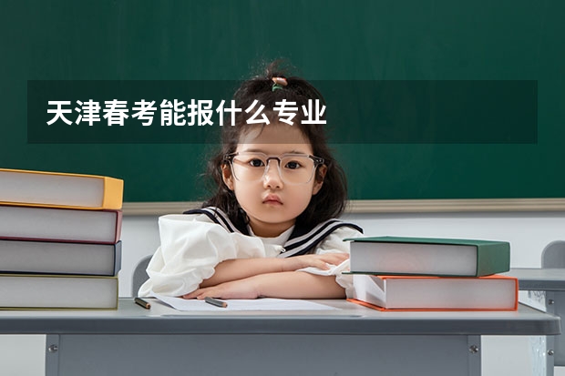 天津春考能报什么专业