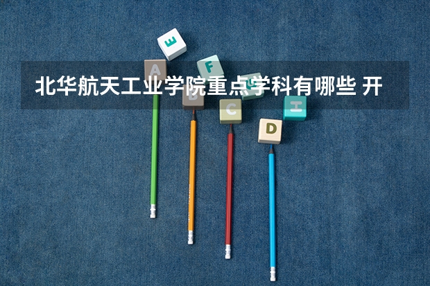 北华航天工业学院重点学科有哪些 开设专业介绍
